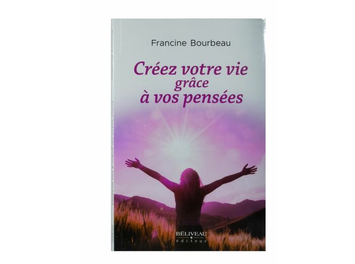 Créez votre vie grâce à vos pensées - Francine Bourbeau